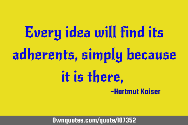 Every idea will find its adherents, simply because it is there,