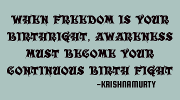 WHEN FREEDOM IS YOUR BIRTHRIGHT, AWARENESS MUST BECOME YOUR CONTINUOUS BIRTH FIGHT