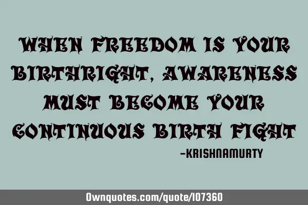 WHEN FREEDOM IS YOUR BIRTHRIGHT, AWARENESS MUST BECOME YOUR CONTINUOUS BIRTH FIGHT