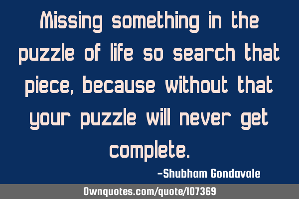 Missing something in the puzzle of life so search that piece, because without that your puzzle will