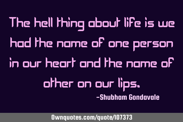 The hell thing about life is we had the name of one person in our heart and the name of other on