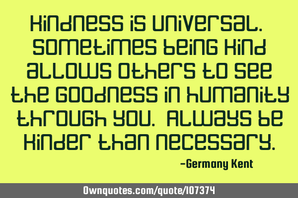 Kindness is universal. Sometimes being kind allows others to see the goodness in humanity through