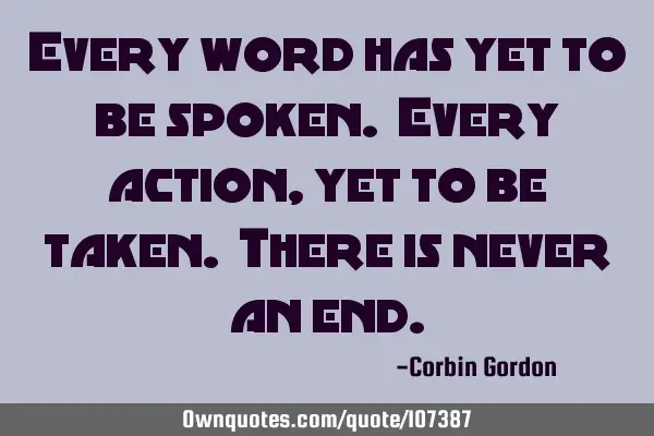 Every word has yet to be spoken. Every action, yet to be taken. There is never an