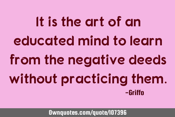 It is the art of an educated mind to learn from the negative deeds without practicing