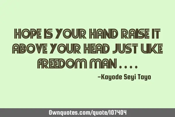 Hope is your hand raise it above your head just like freedom man