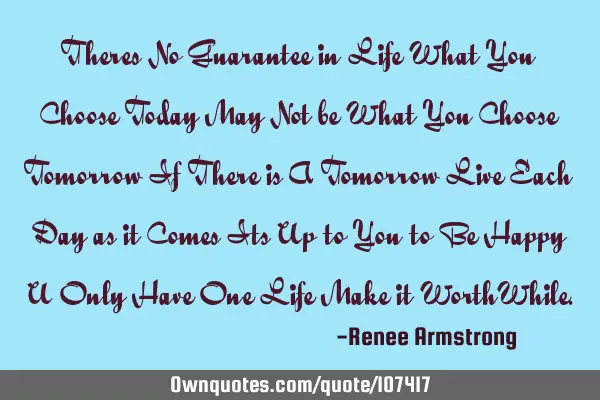 Theres No Guarantee in Life What You Choose Today May Not be What You Choose Tomorrow If There is A