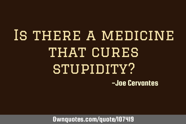 Is there a medicine that cures stupidity?