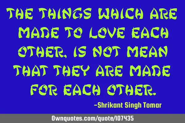 The things which are made to love each other , is not mean that they are made for each