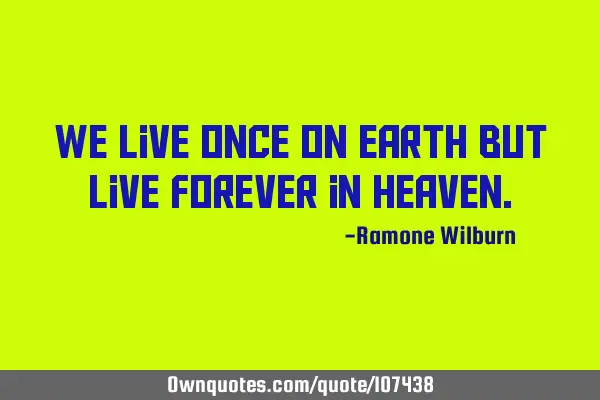 We live once on Earth but Live Forever in H