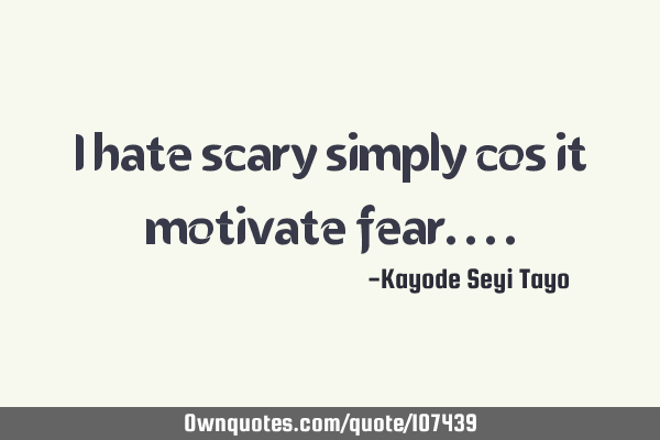 I hate scary simply cos it motivate