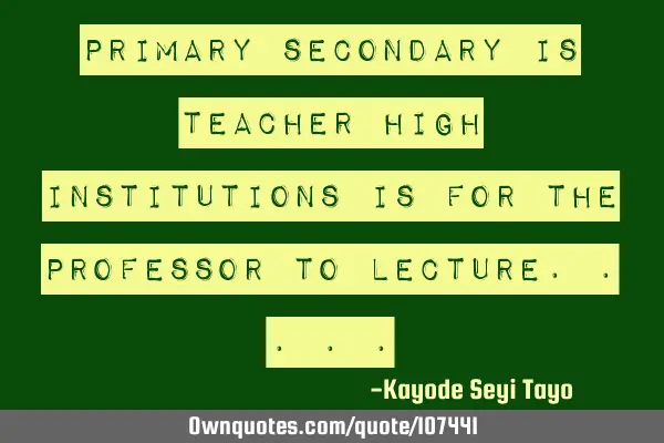 Primary secondary is teacher high institutions is for the professor to