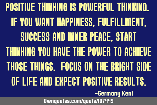 Positive thinking is powerful thinking. If you want happiness, fulfillment, success and inner peace,