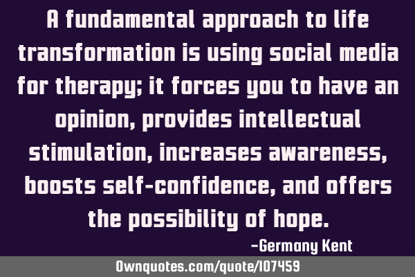 A fundamental approach to life transformation is using social media for therapy; it forces you to