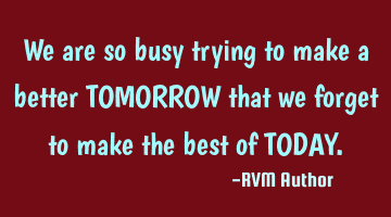 We are so busy trying to make a better TOMORROW that we forget to make the best of TODAY.