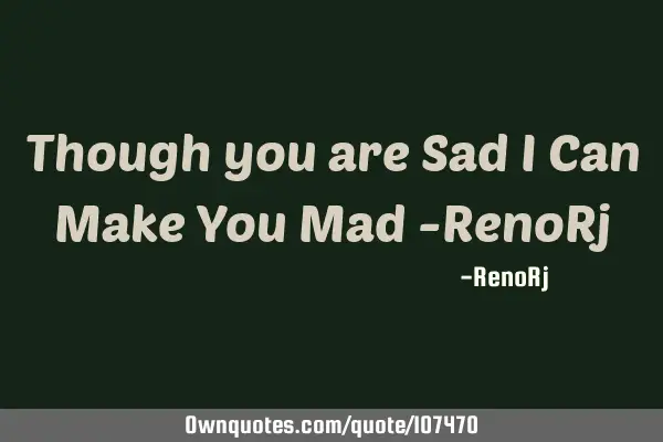 Though you are Sad I Can Make You Mad -RenoR
