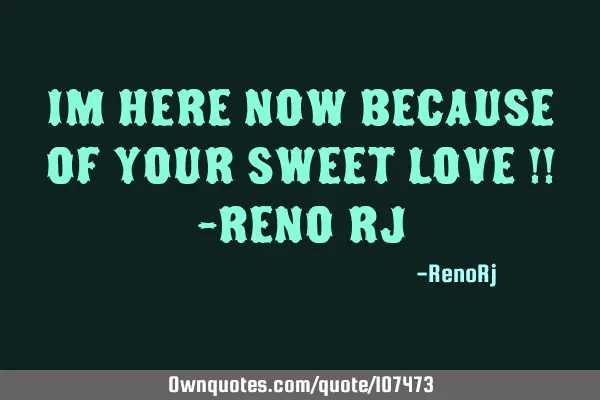 Im here Now Because of your sweet Love !! -Reno R