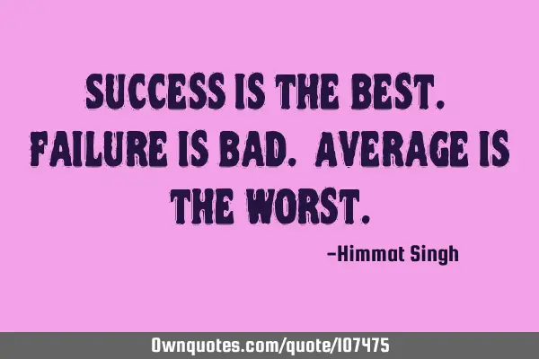 Success is the best. Failure is bad. Average is the
