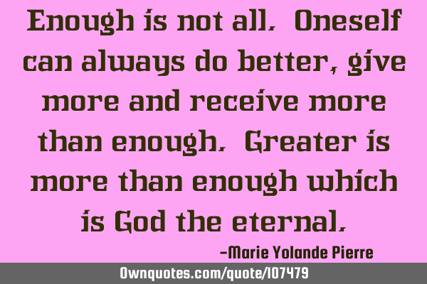 Enough is not all. Oneself can always do better, give more and receive more than enough. Greater is