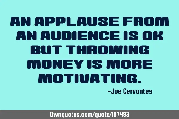 An applause from an audience is OK but throwing money is more