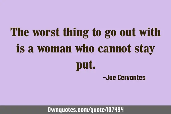 The worst thing to go out with is a woman who cannot stay