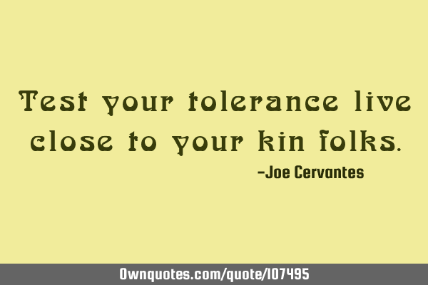 Test your tolerance live close to your kin