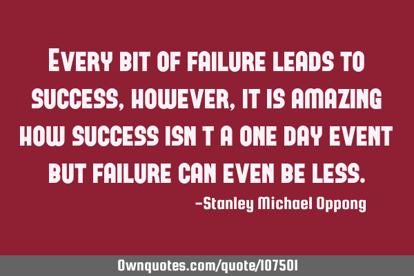 Every bit of failure leads to success, however, it is amazing how success isn