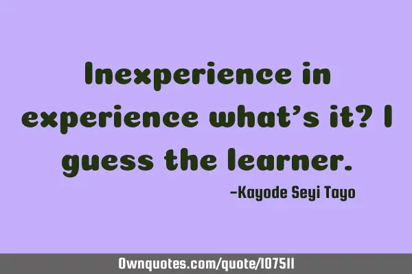 Inexperience in experience what