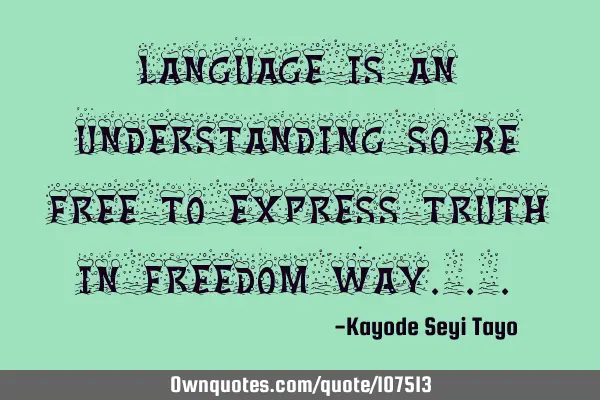 Language is an understanding so be free to express truth in freedom