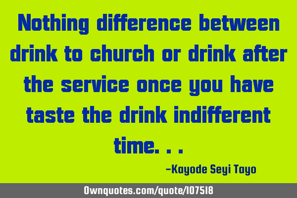 Nothing difference between drink to church or drink after the service once you have taste the drink