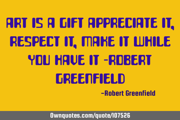 Art is a gift appreciate it, respect it, make it while you have it -Robert G