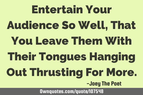 Entertain Your Audience So Well, That You Leave Them With Their Tongues Hanging Out Thrusting For M