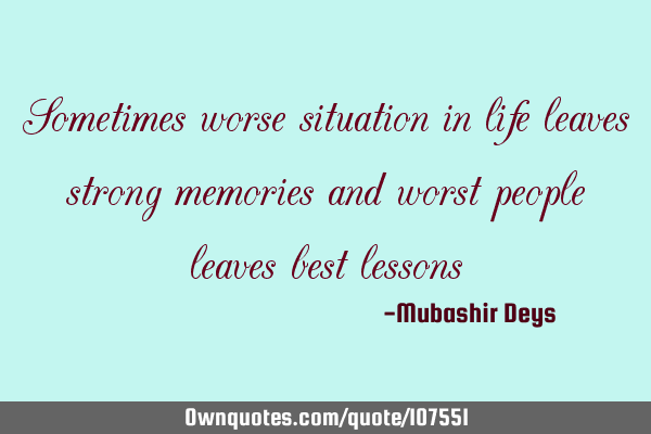 Sometimes worse situation in life leaves strong memories and worst people leaves best