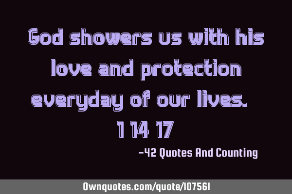 God showers us with his love and protection everyday of our lives. - 1/14/17