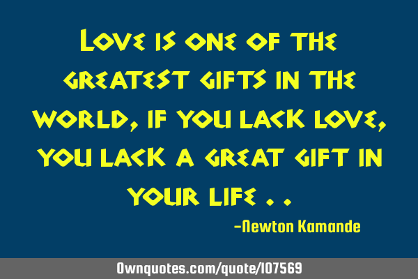 Love is one of the greatest gifts in the world, if you lack love, you lack a great gift in your