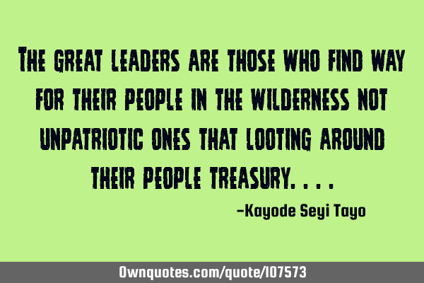 The great leaders are those who find way for their people in the wilderness not unpatriotic ones