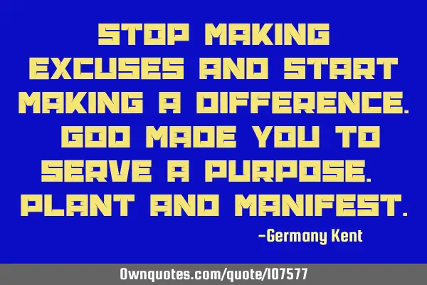 Stop making excuses and start making a difference. God made you to serve a purpose. Plant and