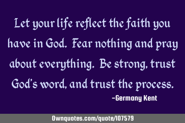 Let your life reflect the faith you have in God. Fear nothing and pray about everything. Be strong,
