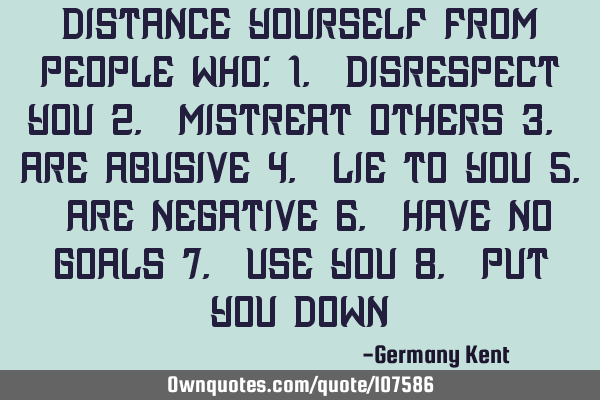 Distance yourself from people who: 1. Disrespect you 2. Mistreat others 3. Are abusive 4. Lie to