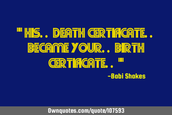 " His.. death certificate.. became your.. birth certificate.. "