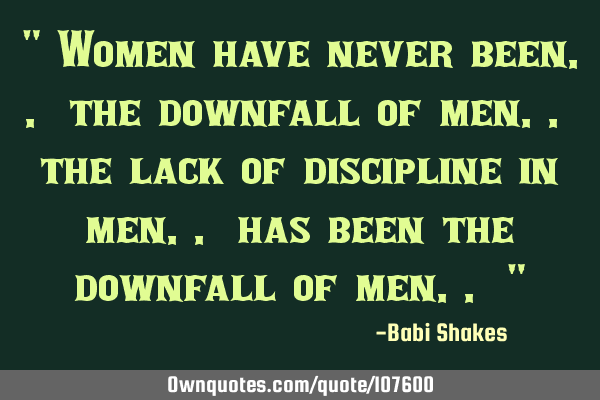 " Women have never been.. the downfall of men.. the lack of discipline in men.. has been the