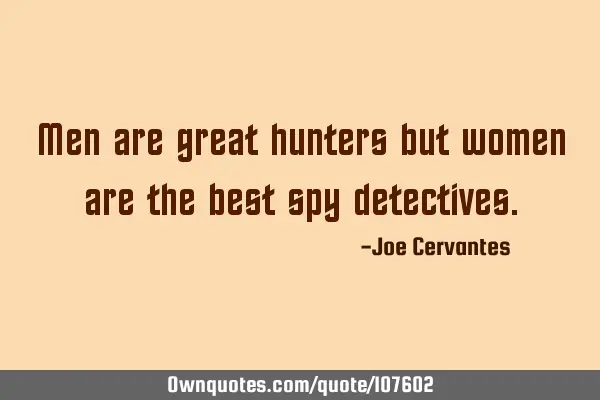 Men are great hunters but women are the best spy
