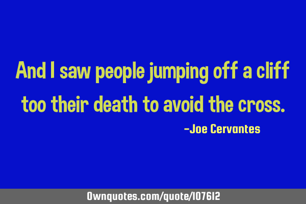 And i saw people jumping off a cliff too their death to avoid the