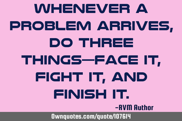 Whenever a problem arrives, do three things—Face it, Fight it, and Finish