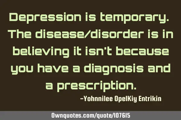 Depression is temporary. The disease/disorder is in believing it isn