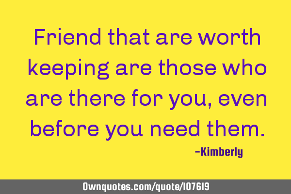 Friend that are worth keeping are those who are there for you, even before you need