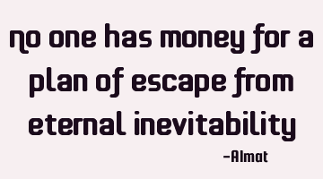 No one has money for a plan of escape from eternal inevitability