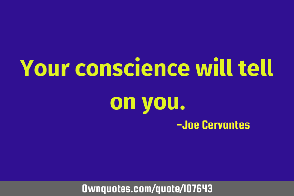 Your conscience will tell on