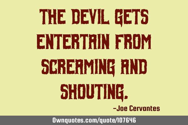 The Devil gets entertain from screaming and