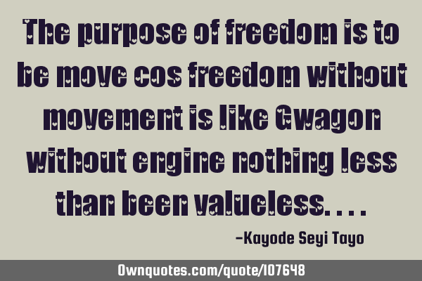 The purpose of freedom is to be move cos freedom without movement is like Gwagon without engine