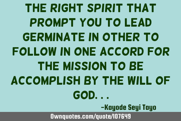 The right spirit that prompt you to lead germinate in other to follow in one accord for the mission
